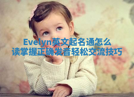 Evelyn英文起名通怎么读 掌握正确发音轻松交流技巧 Evelyn英文起名通怎么读 掌握正确发音轻松交流技巧