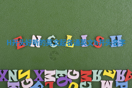 H开头好听的英文起名通 英文h开头名字 H开头好听的英文起名通 英文h开头名字