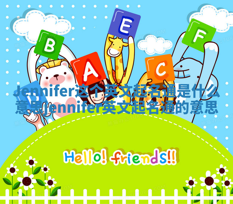 Jennifer这个英文起名通是什么意思 jennifer英文起名通的意思 Jennifer这个英文起名通是什么意思 jennifer英文起名通的意思