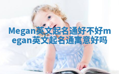 Megan英文起名通好不好_megan英文起名通寓意好吗 Megan英文起名通好不好_megan英文起名通寓意好吗