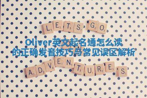 Oliver英文起名通怎么读的正确发音技巧与常见误区解析 Oliver英文起名通怎么读的正确发音技巧与常见误区解析