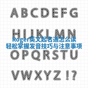 Roger英文起名通怎么读 轻松掌握发音技巧与注意事项 Roger英文起名通怎么读 轻松掌握发音技巧与注意事项