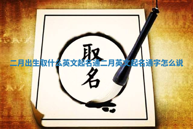 二月出生取什么英文起名通_二月英文起名通字怎么说 二月出生取什么英文起名通_二月英文起名通字怎么说