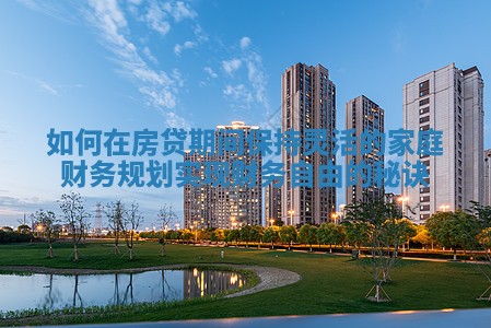 如何在房贷期间保持灵活的家庭财务规划实现财务自由的秘诀 如何在房贷期间保持灵活的家庭财务规划实现财务自由的秘诀