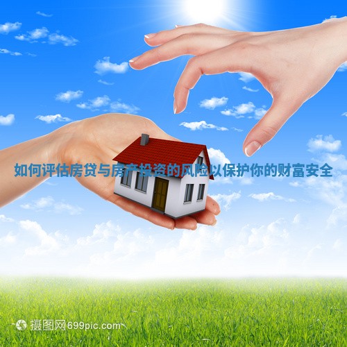 如何评估房贷与房产投资的风险以保护你的财富安全