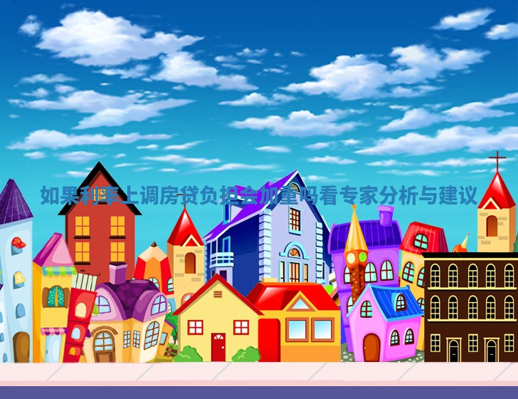 如果利率上调房贷负担会加重吗看专家分析与建议