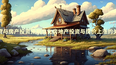 房贷与房产投资预期变化_房地产投资与房价上涨的关联 房贷与房产投资预期变化_房地产投资与房价上涨的关联