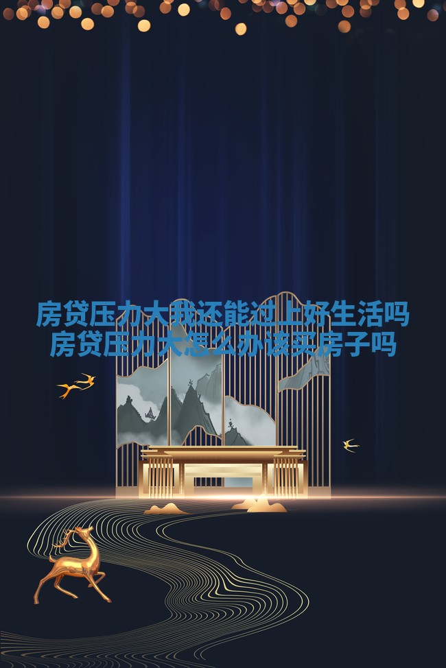 房贷压力大我还能过上好生活吗 房贷压力大怎么办该买房子吗 房贷压力大我还能过上好生活吗 房贷压力大怎么办该买房子吗