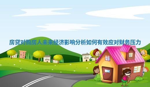房贷对购房人未来经济影响分析如何有效应对财务压力