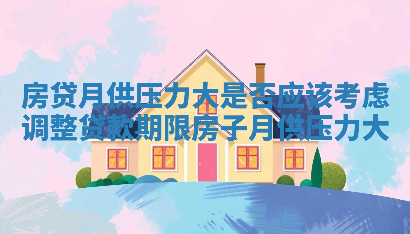 房贷月供压力大是否应该考虑调整贷款期限_房子月供压力大 房贷月供压力大是否应该考虑调整贷款期限_房子月供压力大