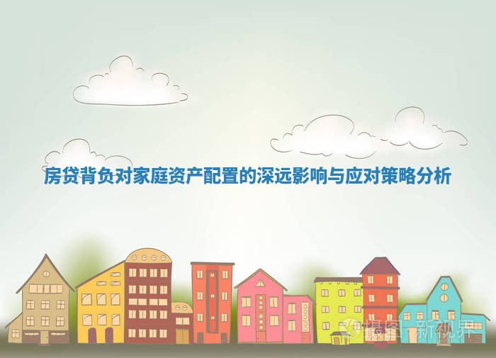 房贷背负对家庭资产配置的深远影响与应对策略分析 房贷背负对家庭资产配置的深远影响与应对策略分析