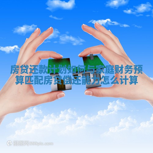 房贷还款计划如何与家庭财务预算匹配_房贷偿还能力怎么计算