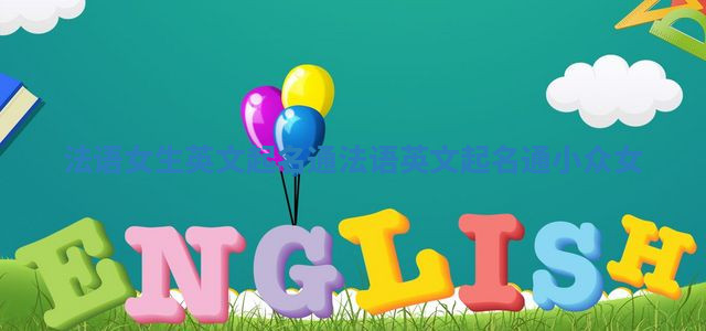 法语女生英文起名通_法语英文起名通小众女 法语女生英文起名通_法语英文起名通小众女