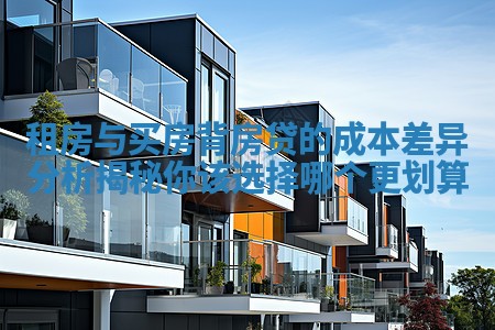 租房与买房背房贷的成本差异分析揭秘你该选择哪个更划算