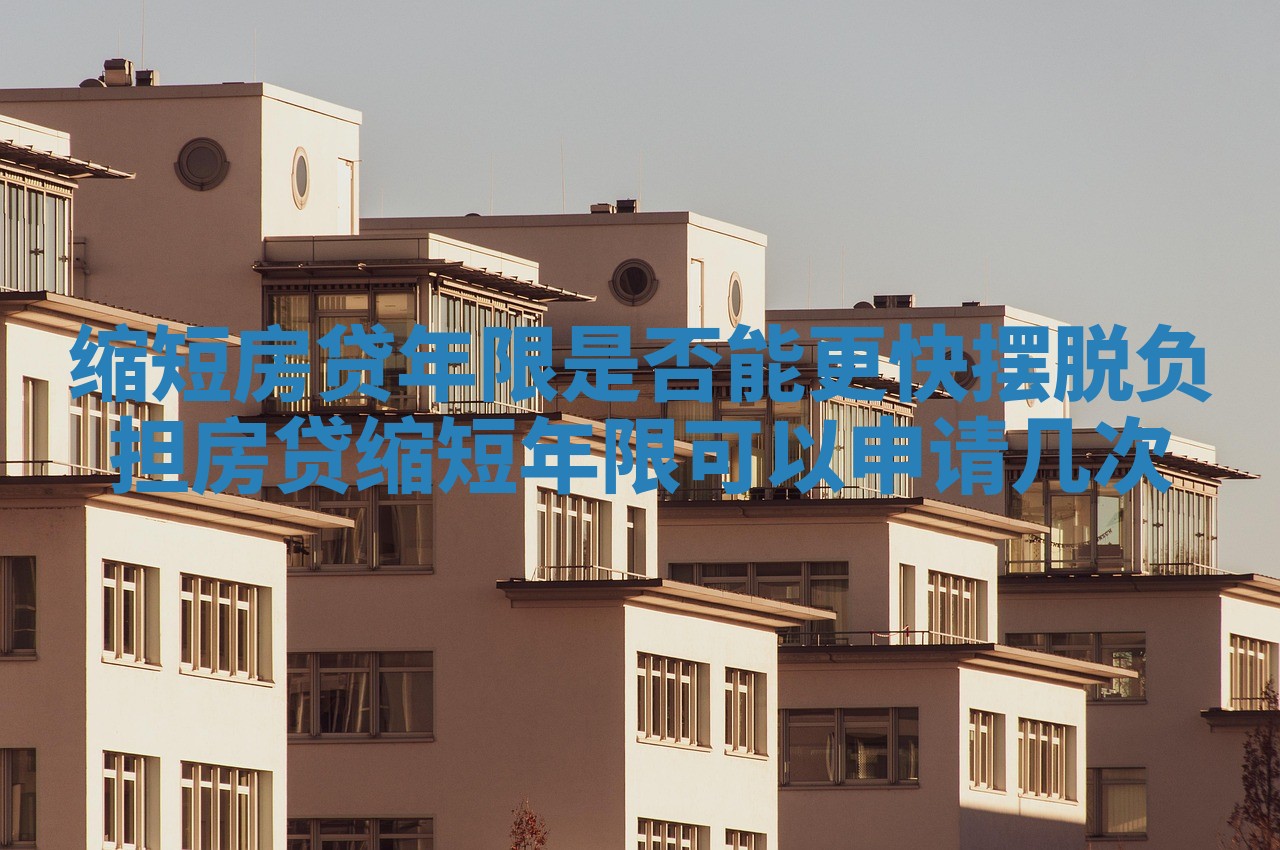 缩短房贷年限是否能更快摆脱负担 房贷缩短年限可以申请几次