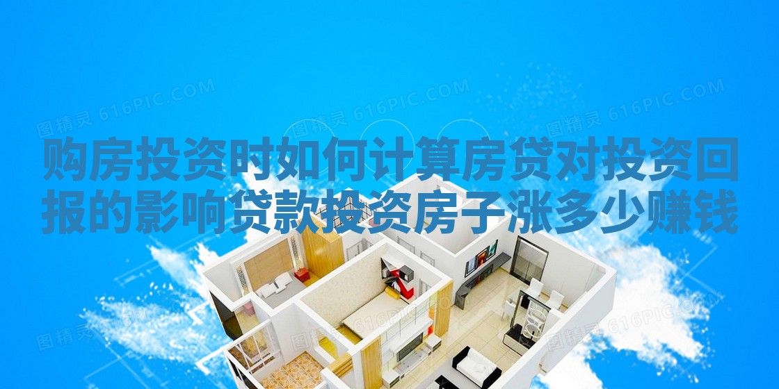 购房投资时如何计算房贷对投资回报的影响_贷款投资房子涨多少赚钱