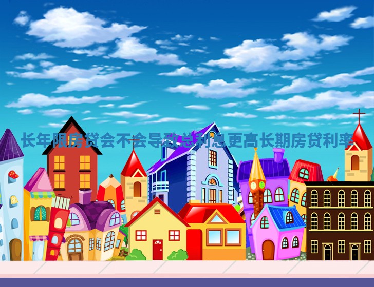 长年限房贷会不会导致总利息更高_长期房贷利率